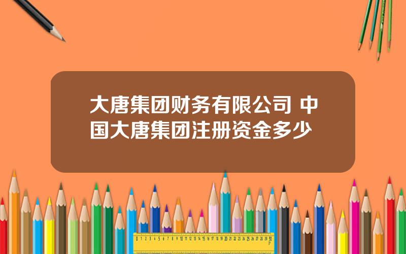 大唐集团财务有限公司 中国大唐集团注册资金多少